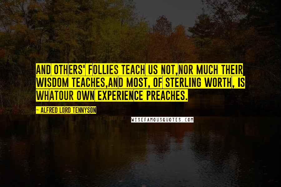 Alfred Lord Tennyson Quotes: And others' follies teach us not,Nor much their wisdom teaches,And most, of sterling worth, is whatOur own experience preaches.