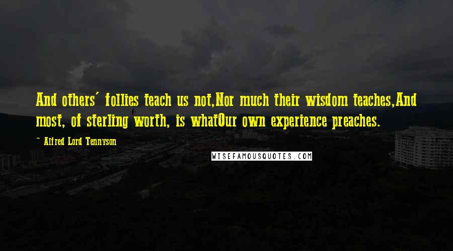 Alfred Lord Tennyson Quotes: And others' follies teach us not,Nor much their wisdom teaches,And most, of sterling worth, is whatOur own experience preaches.