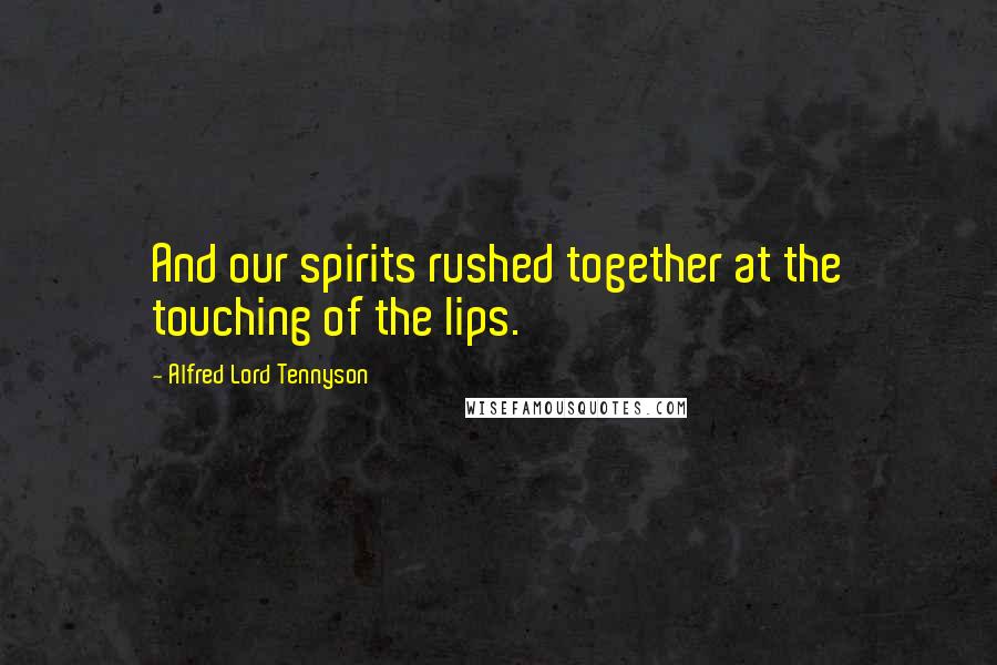 Alfred Lord Tennyson Quotes: And our spirits rushed together at the touching of the lips.