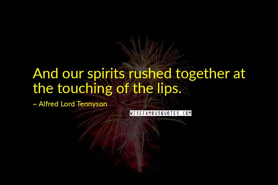 Alfred Lord Tennyson Quotes: And our spirits rushed together at the touching of the lips.