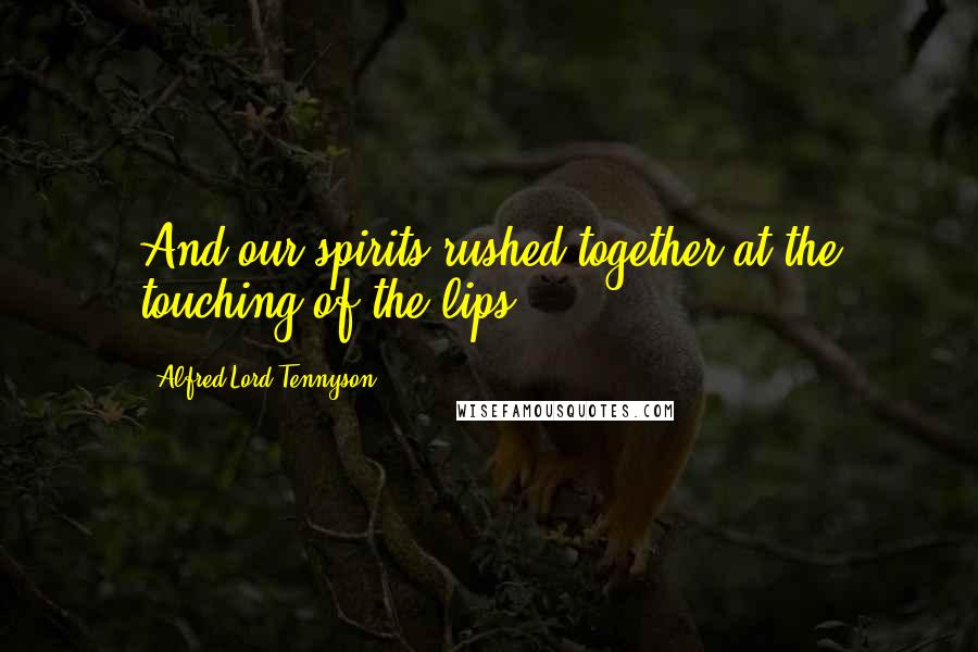 Alfred Lord Tennyson Quotes: And our spirits rushed together at the touching of the lips.