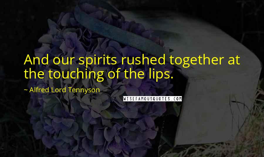 Alfred Lord Tennyson Quotes: And our spirits rushed together at the touching of the lips.