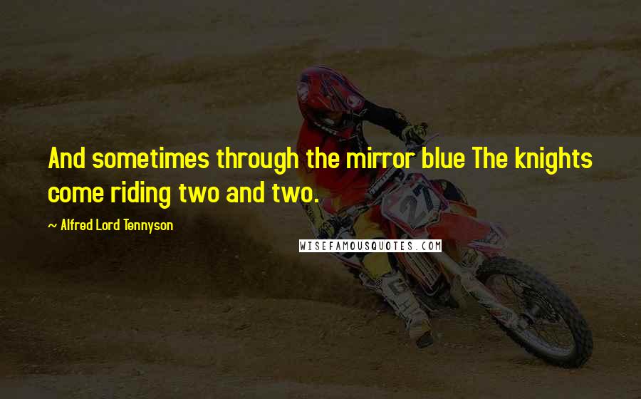 Alfred Lord Tennyson Quotes: And sometimes through the mirror blue The knights come riding two and two.