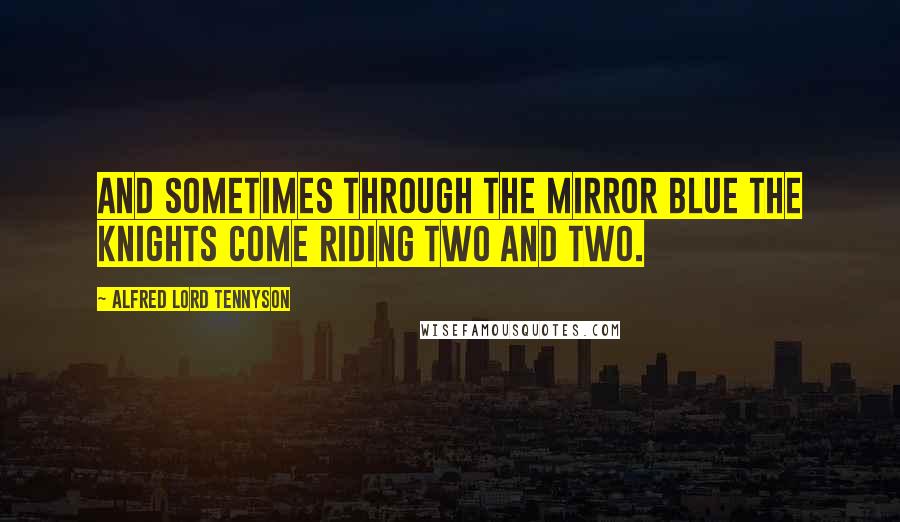 Alfred Lord Tennyson Quotes: And sometimes through the mirror blue The knights come riding two and two.