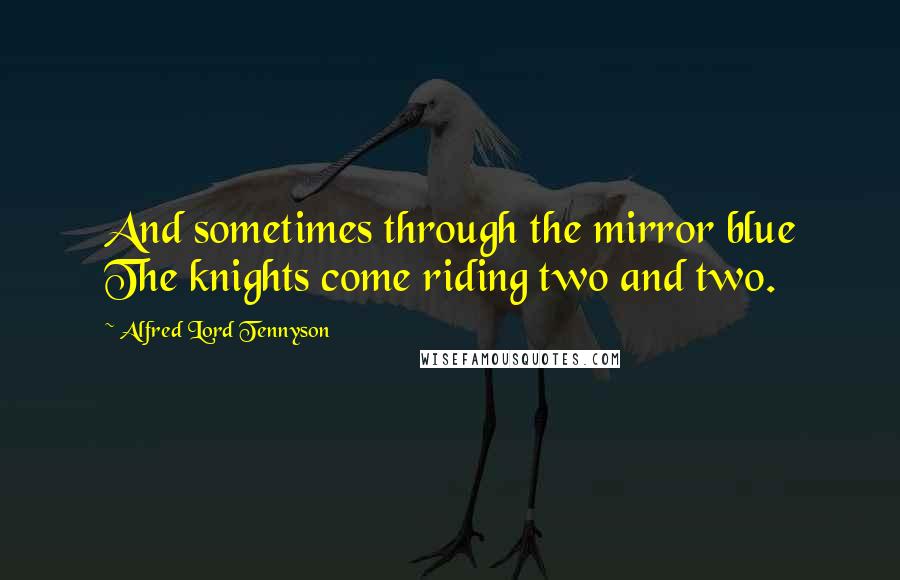 Alfred Lord Tennyson Quotes: And sometimes through the mirror blue The knights come riding two and two.
