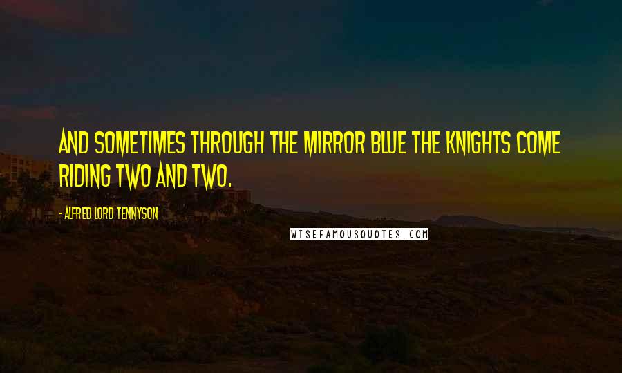 Alfred Lord Tennyson Quotes: And sometimes through the mirror blue The knights come riding two and two.