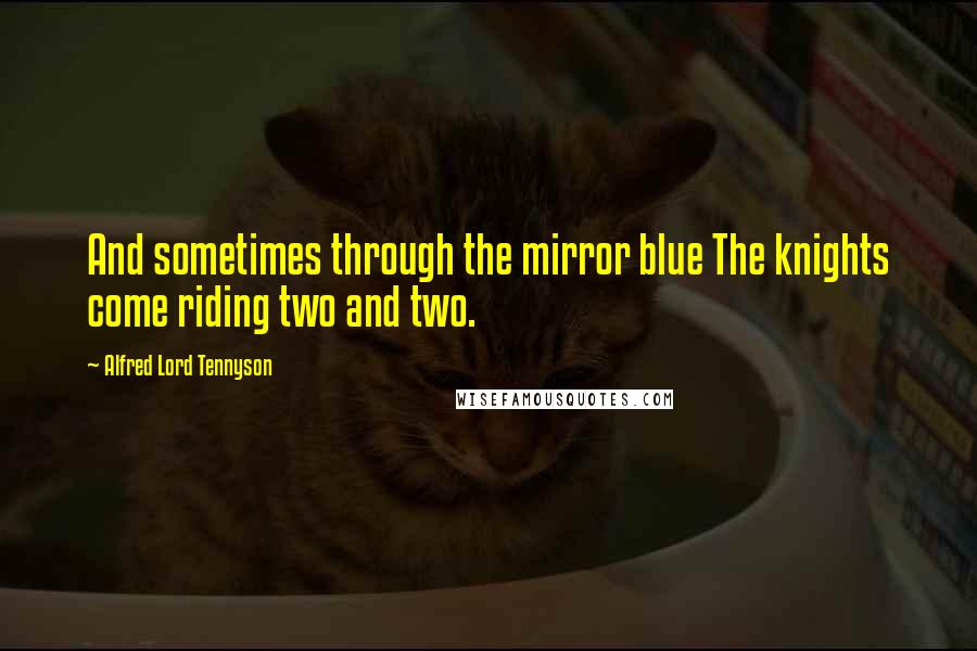 Alfred Lord Tennyson Quotes: And sometimes through the mirror blue The knights come riding two and two.