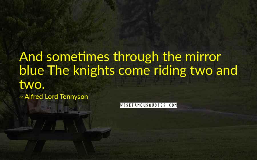 Alfred Lord Tennyson Quotes: And sometimes through the mirror blue The knights come riding two and two.