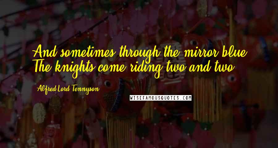 Alfred Lord Tennyson Quotes: And sometimes through the mirror blue The knights come riding two and two.