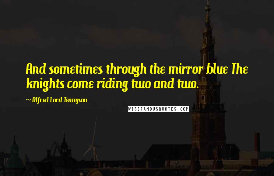 Alfred Lord Tennyson Quotes: And sometimes through the mirror blue The knights come riding two and two.