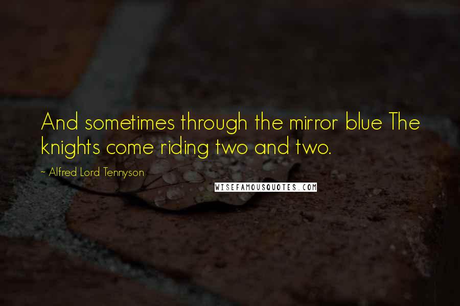 Alfred Lord Tennyson Quotes: And sometimes through the mirror blue The knights come riding two and two.