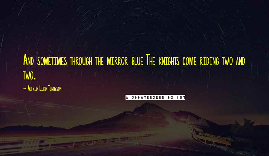 Alfred Lord Tennyson Quotes: And sometimes through the mirror blue The knights come riding two and two.