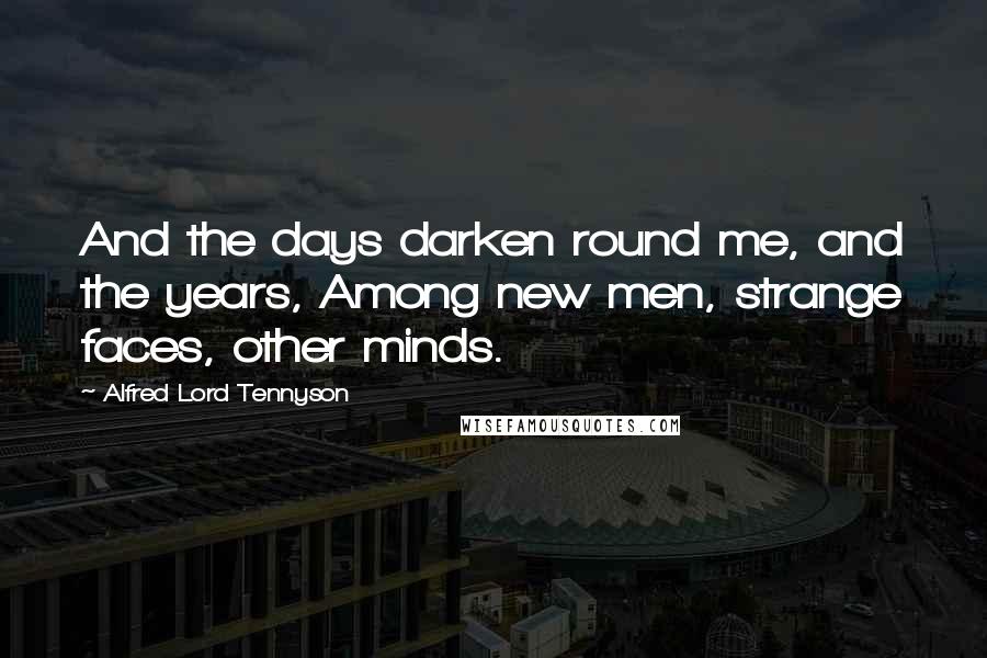 Alfred Lord Tennyson Quotes: And the days darken round me, and the years, Among new men, strange faces, other minds.