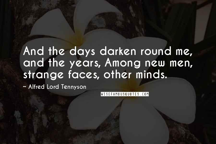 Alfred Lord Tennyson Quotes: And the days darken round me, and the years, Among new men, strange faces, other minds.