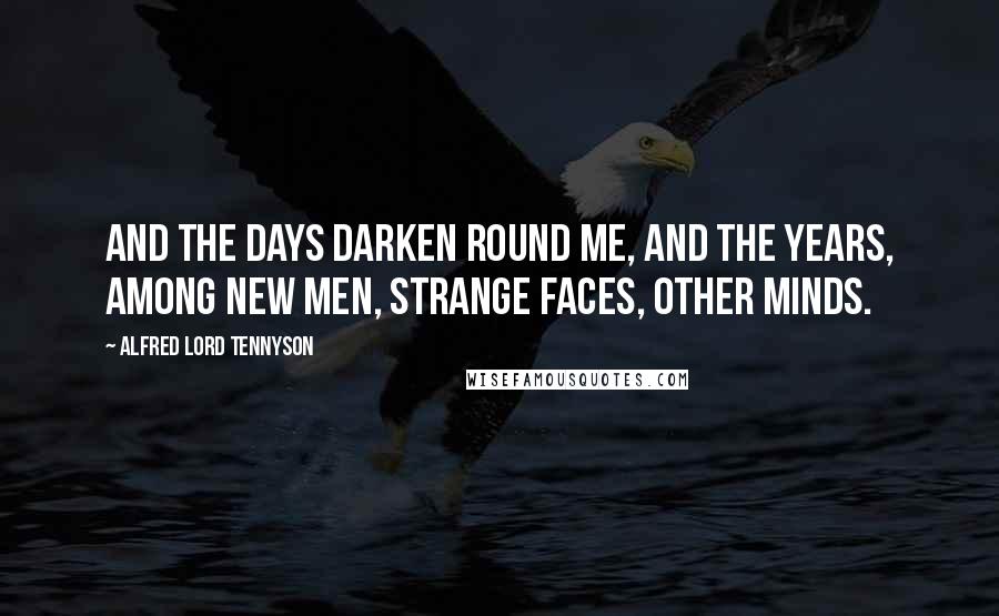 Alfred Lord Tennyson Quotes: And the days darken round me, and the years, Among new men, strange faces, other minds.