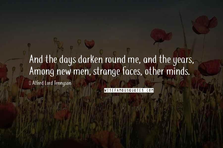 Alfred Lord Tennyson Quotes: And the days darken round me, and the years, Among new men, strange faces, other minds.