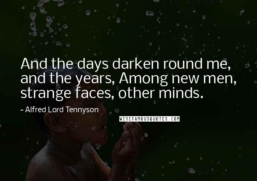 Alfred Lord Tennyson Quotes: And the days darken round me, and the years, Among new men, strange faces, other minds.