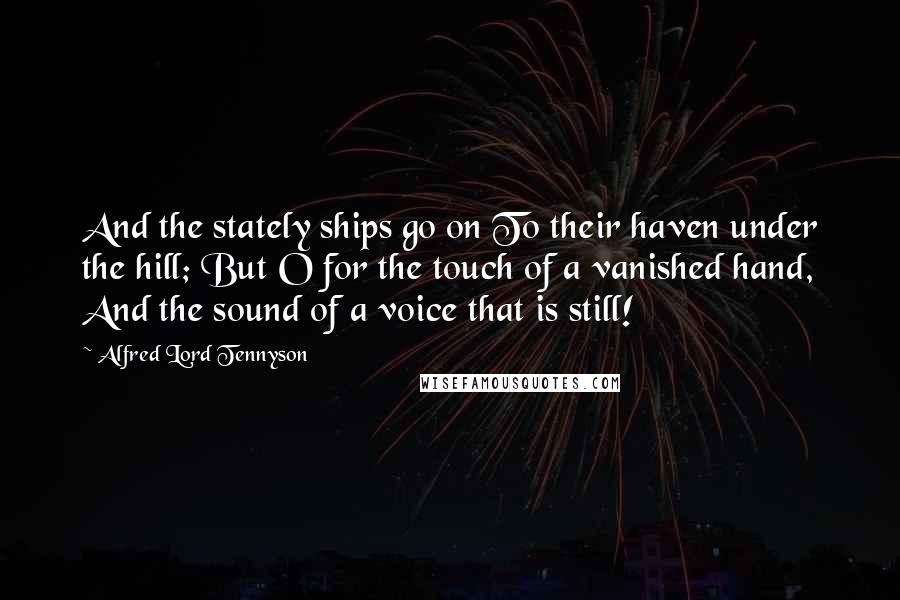 Alfred Lord Tennyson Quotes: And the stately ships go on To their haven under the hill; But O for the touch of a vanished hand, And the sound of a voice that is still!