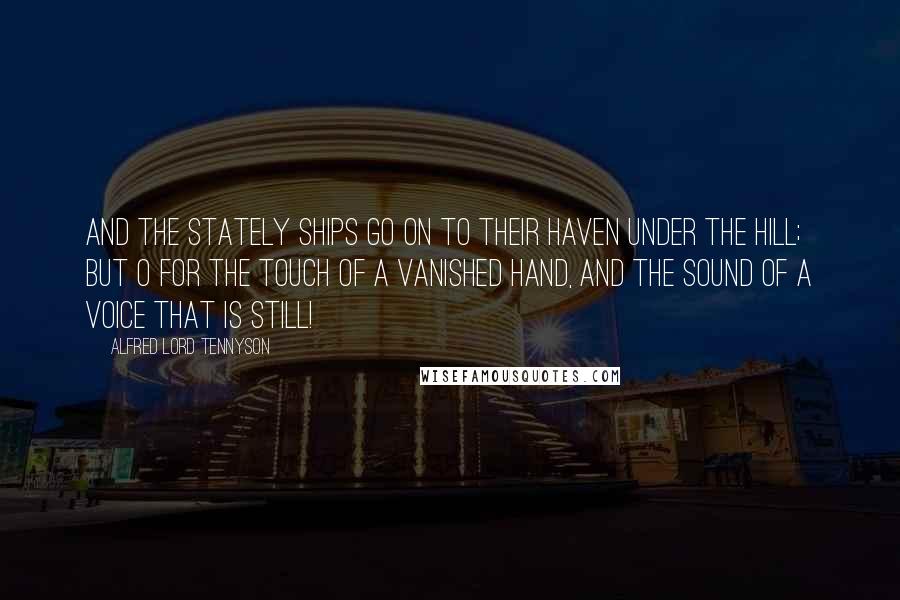 Alfred Lord Tennyson Quotes: And the stately ships go on To their haven under the hill; But O for the touch of a vanished hand, And the sound of a voice that is still!