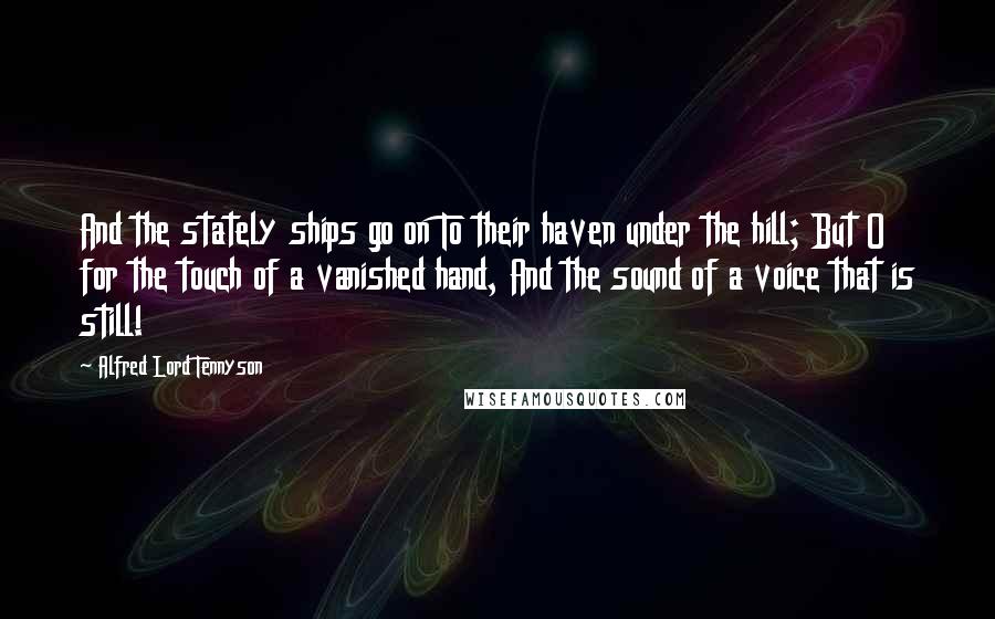 Alfred Lord Tennyson Quotes: And the stately ships go on To their haven under the hill; But O for the touch of a vanished hand, And the sound of a voice that is still!