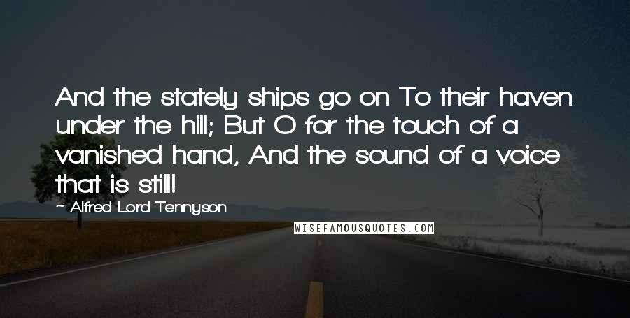 Alfred Lord Tennyson Quotes: And the stately ships go on To their haven under the hill; But O for the touch of a vanished hand, And the sound of a voice that is still!