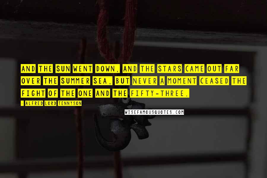 Alfred Lord Tennyson Quotes: And the sun went down, and the stars came out far over the summer sea, But never a moment ceased the fight of the one and the fifty-three.
