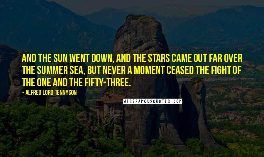 Alfred Lord Tennyson Quotes: And the sun went down, and the stars came out far over the summer sea, But never a moment ceased the fight of the one and the fifty-three.