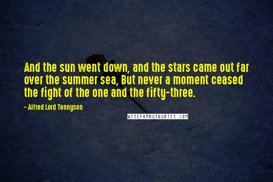 Alfred Lord Tennyson Quotes: And the sun went down, and the stars came out far over the summer sea, But never a moment ceased the fight of the one and the fifty-three.
