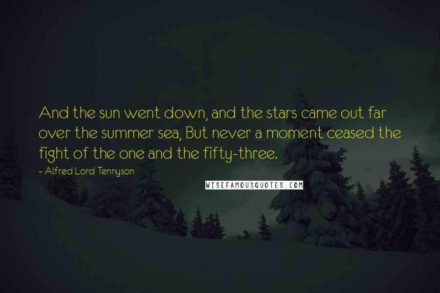 Alfred Lord Tennyson Quotes: And the sun went down, and the stars came out far over the summer sea, But never a moment ceased the fight of the one and the fifty-three.