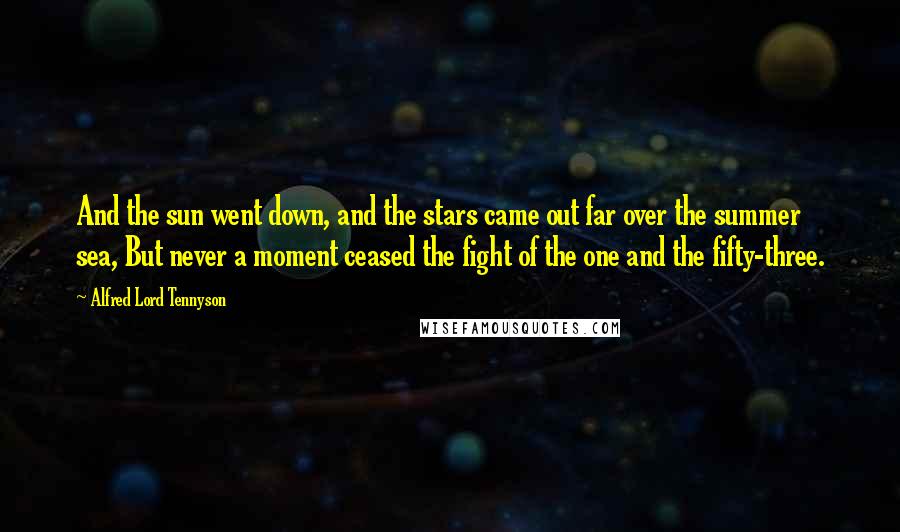 Alfred Lord Tennyson Quotes: And the sun went down, and the stars came out far over the summer sea, But never a moment ceased the fight of the one and the fifty-three.