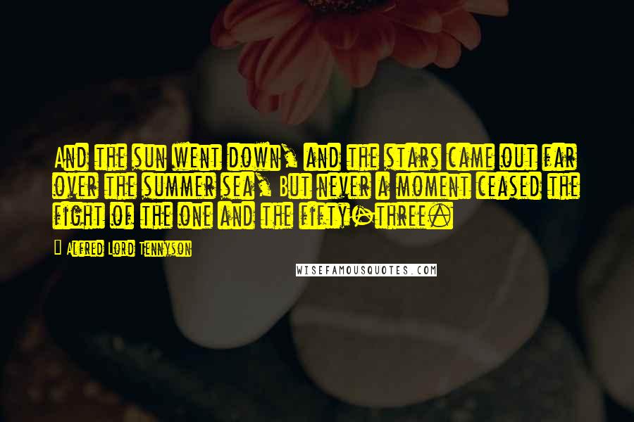 Alfred Lord Tennyson Quotes: And the sun went down, and the stars came out far over the summer sea, But never a moment ceased the fight of the one and the fifty-three.