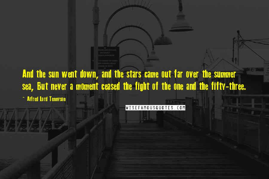 Alfred Lord Tennyson Quotes: And the sun went down, and the stars came out far over the summer sea, But never a moment ceased the fight of the one and the fifty-three.