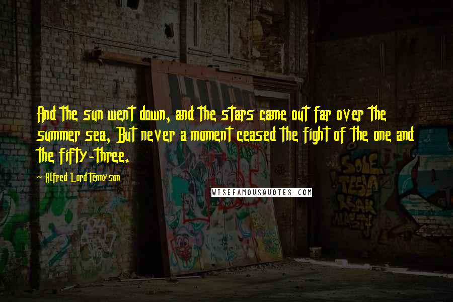 Alfred Lord Tennyson Quotes: And the sun went down, and the stars came out far over the summer sea, But never a moment ceased the fight of the one and the fifty-three.