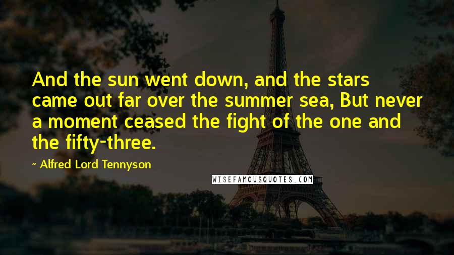 Alfred Lord Tennyson Quotes: And the sun went down, and the stars came out far over the summer sea, But never a moment ceased the fight of the one and the fifty-three.