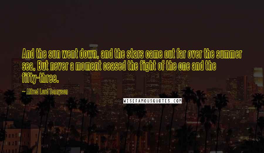 Alfred Lord Tennyson Quotes: And the sun went down, and the stars came out far over the summer sea, But never a moment ceased the fight of the one and the fifty-three.