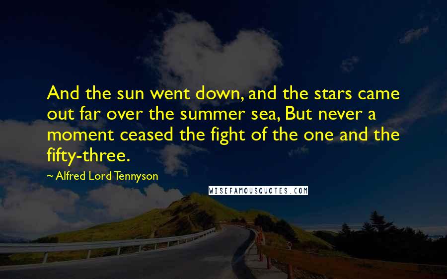 Alfred Lord Tennyson Quotes: And the sun went down, and the stars came out far over the summer sea, But never a moment ceased the fight of the one and the fifty-three.