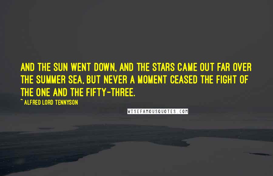 Alfred Lord Tennyson Quotes: And the sun went down, and the stars came out far over the summer sea, But never a moment ceased the fight of the one and the fifty-three.