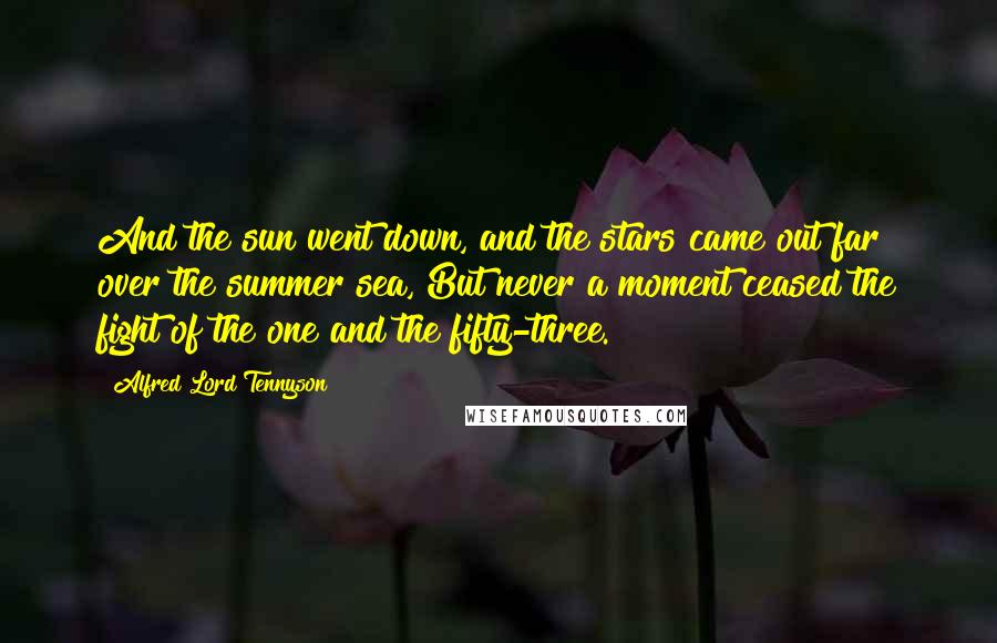 Alfred Lord Tennyson Quotes: And the sun went down, and the stars came out far over the summer sea, But never a moment ceased the fight of the one and the fifty-three.