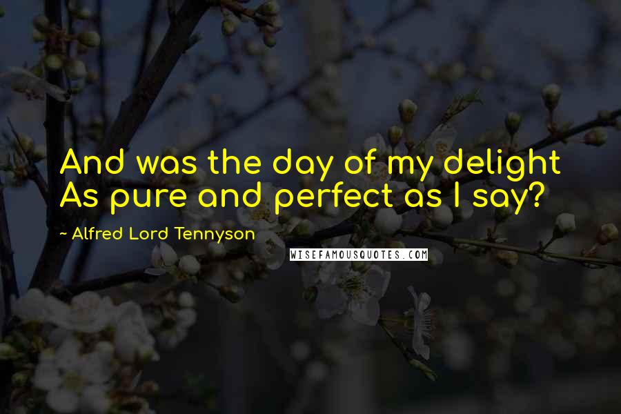 Alfred Lord Tennyson Quotes: And was the day of my delight As pure and perfect as I say?