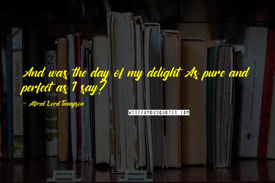 Alfred Lord Tennyson Quotes: And was the day of my delight As pure and perfect as I say?