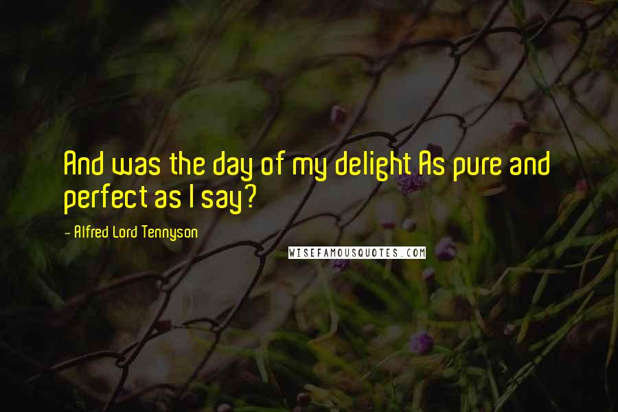 Alfred Lord Tennyson Quotes: And was the day of my delight As pure and perfect as I say?