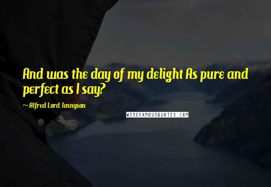 Alfred Lord Tennyson Quotes: And was the day of my delight As pure and perfect as I say?