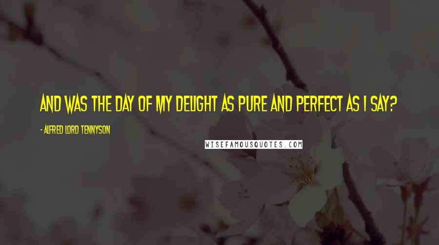 Alfred Lord Tennyson Quotes: And was the day of my delight As pure and perfect as I say?