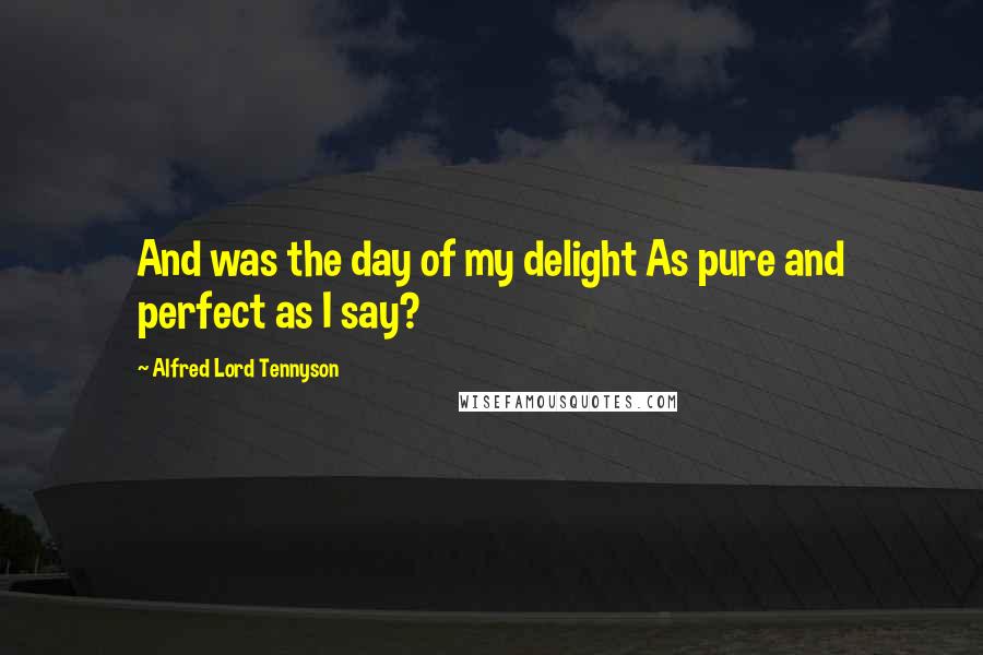 Alfred Lord Tennyson Quotes: And was the day of my delight As pure and perfect as I say?