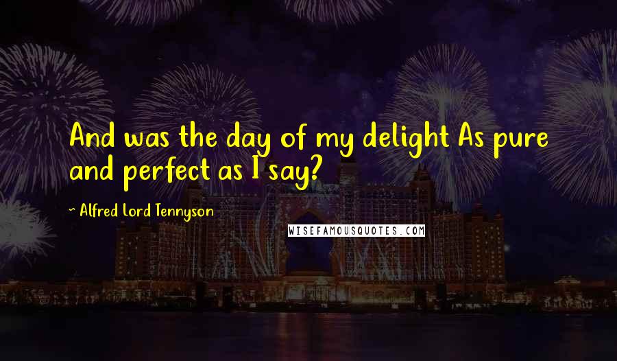 Alfred Lord Tennyson Quotes: And was the day of my delight As pure and perfect as I say?