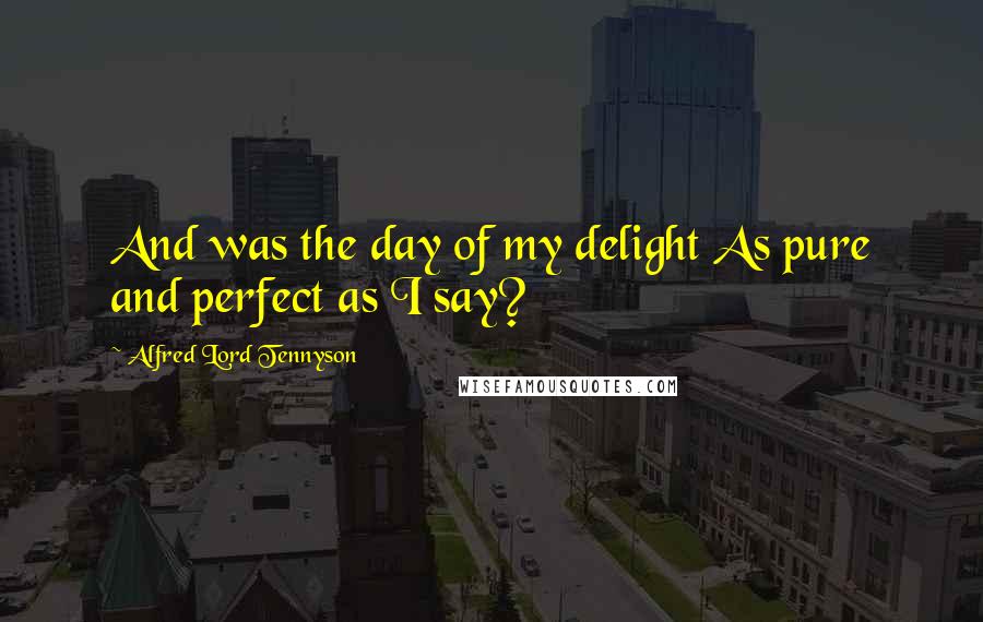 Alfred Lord Tennyson Quotes: And was the day of my delight As pure and perfect as I say?