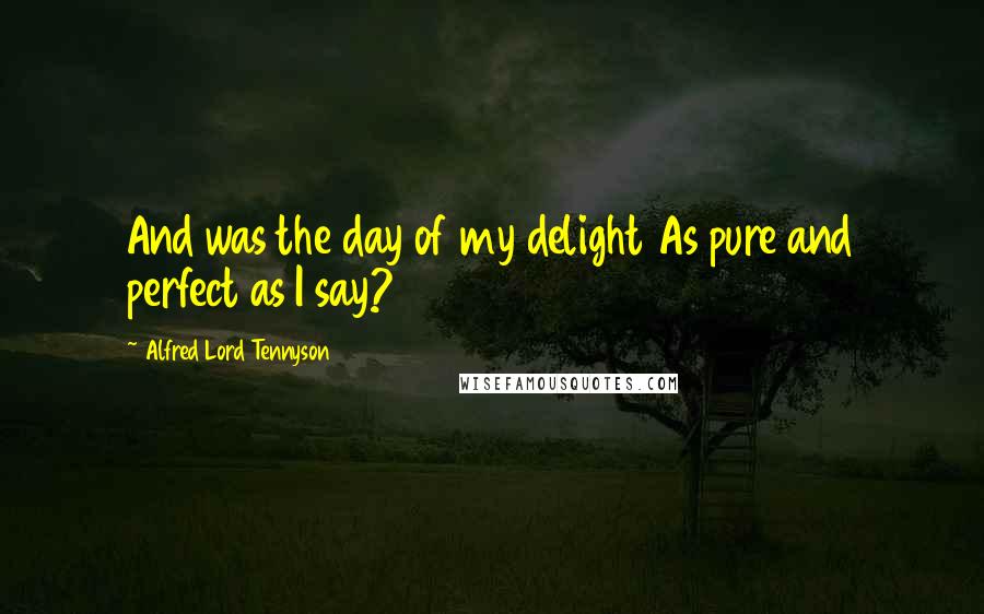 Alfred Lord Tennyson Quotes: And was the day of my delight As pure and perfect as I say?