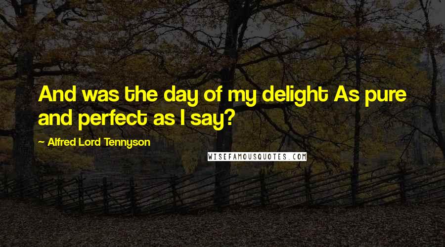Alfred Lord Tennyson Quotes: And was the day of my delight As pure and perfect as I say?