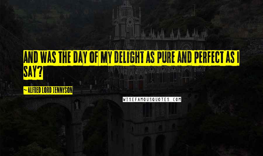 Alfred Lord Tennyson Quotes: And was the day of my delight As pure and perfect as I say?