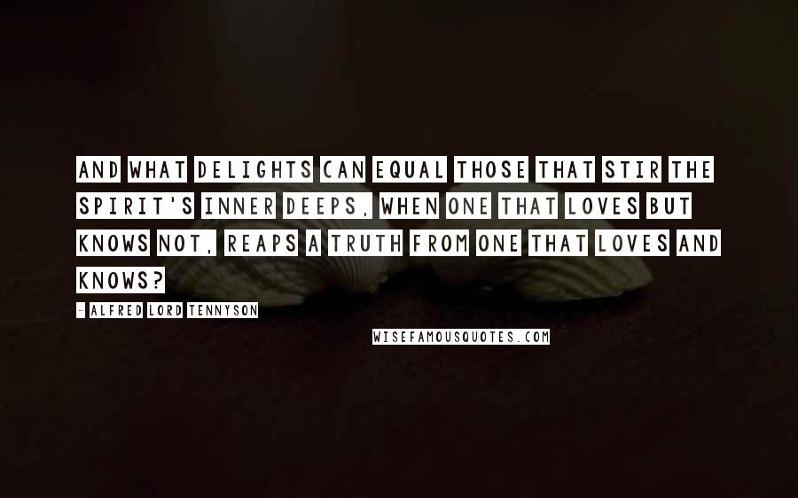 Alfred Lord Tennyson Quotes: And what delights can equal those That stir the spirit's inner deeps, When one that loves but knows not, reaps A truth from one that loves and knows?